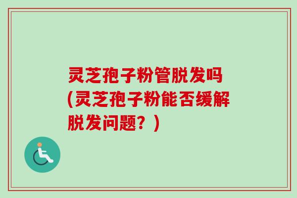 灵芝孢子粉管吗 (灵芝孢子粉能否缓解问题?) 灵芝孢子粉管吗 (灵芝孢子粉能否缓解问题?)
