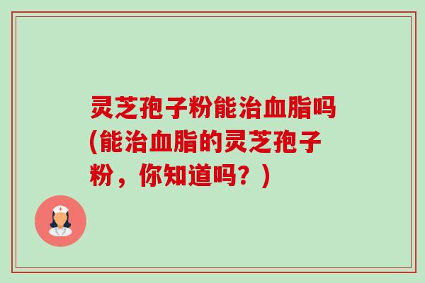 灵芝孢子粉能吗(能的灵芝孢子粉,你知道吗?) 灵芝孢子粉能吗(能的灵芝孢子粉,你知道吗?)
