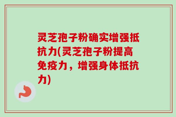 灵芝孢子粉确实增强抵抗力(灵芝孢子粉提高免疫力,增强身体抵抗力) 灵芝孢子粉确实增强抵抗力(灵芝孢子粉提高免疫力,增强身体抵抗力)