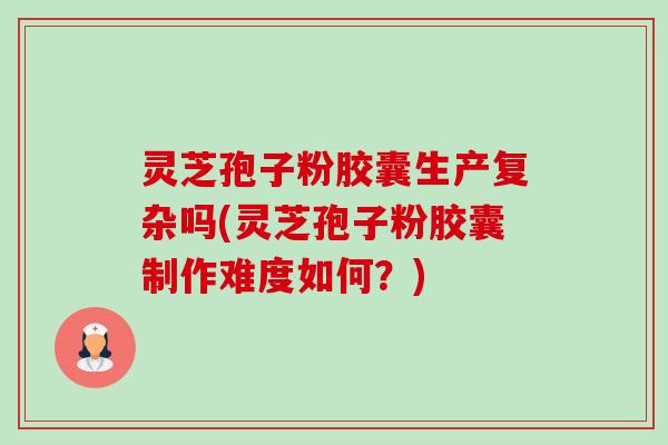 灵芝孢子粉胶囊生产复杂吗(灵芝孢子粉胶囊制作难度如何？)
