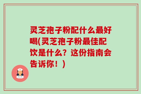 灵芝孢子粉配什么好喝(灵芝孢子粉佳配饮是什么？这份指南会告诉你！)