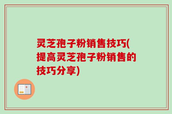 灵芝孢子粉销售技巧(提高灵芝孢子粉销售的技巧分享) 灵芝孢子粉销售技巧(提高灵芝孢子粉销售的技巧分享)