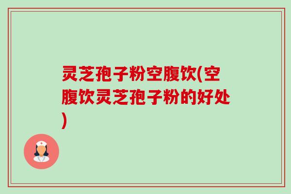灵芝孢子粉空腹饮(空腹饮灵芝孢子粉的好处) 灵芝孢子粉空腹饮(空腹饮灵芝孢子粉的好处)