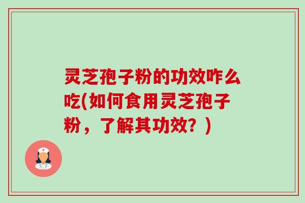 灵芝孢子粉的功效咋么吃(如何食用灵芝孢子粉,了解其功效?) 灵芝孢子粉的功效咋么吃(如何食用灵芝孢子粉,了解其功效?)