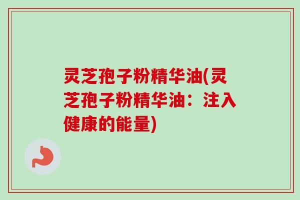 灵芝孢子粉精华油(灵芝孢子粉精华油:注入健康的能量) 灵芝孢子粉精华油(灵芝孢子粉精华油:注入健康的能量)