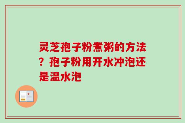 灵芝孢子粉煮粥的方法？孢子粉用开水冲泡还是温水泡