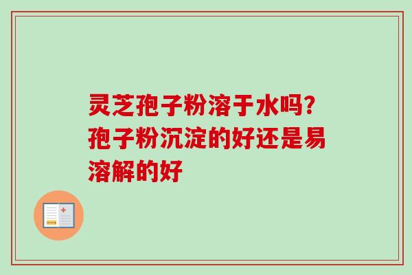 灵芝孢子粉溶于水吗?孢子粉沉淀的好还是易溶解的好 灵芝孢子粉溶于水吗?孢子粉沉淀的好还是易溶解的好