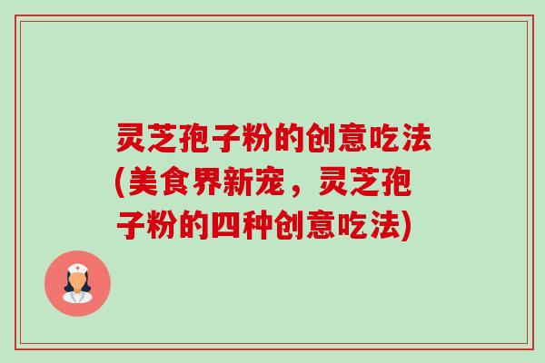 灵芝孢子粉的创意吃法(美食界新宠,灵芝孢子粉的四种创意吃法) 灵芝孢子粉的创意吃法(美食界新宠,灵芝孢子粉的四种创意吃法)