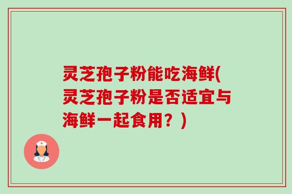 灵芝孢子粉能吃海鲜(灵芝孢子粉是否适宜与海鲜一起食用?) 灵芝孢子粉能吃海鲜(灵芝孢子粉是否适宜与海鲜一起食用?)