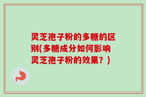 灵芝孢子粉的多糖的区别(多糖成分如何影响灵芝孢子粉的效果？)