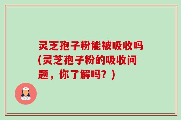 灵芝孢子粉能被吸收吗(灵芝孢子粉的吸收问题,你了解吗?) 灵芝孢子粉能被吸收吗(灵芝孢子粉的吸收问题,你了解吗?)