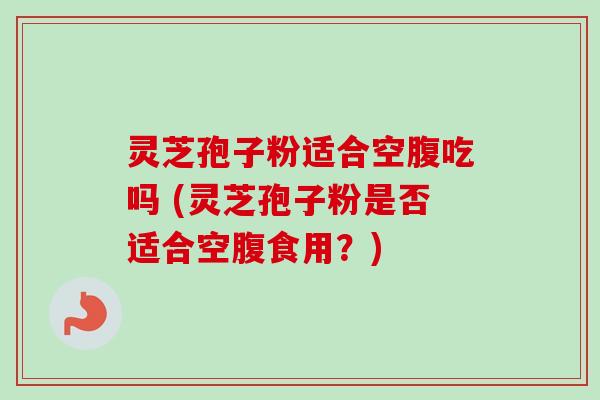 灵芝孢子粉适合空腹吃吗 (灵芝孢子粉是否适合空腹食用?) 灵芝孢子粉适合空腹吃吗 (灵芝孢子粉是否适合空腹食用?)