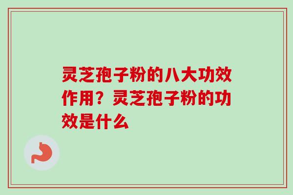 灵芝孢子粉的八大功效作用？灵芝孢子粉的功效是什么