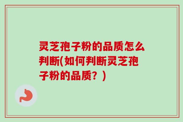灵芝孢子粉的品质怎么判断(如何判断灵芝孢子粉的品质?) 灵芝孢子粉的品质怎么判断(如何判断灵芝孢子粉的品质?)