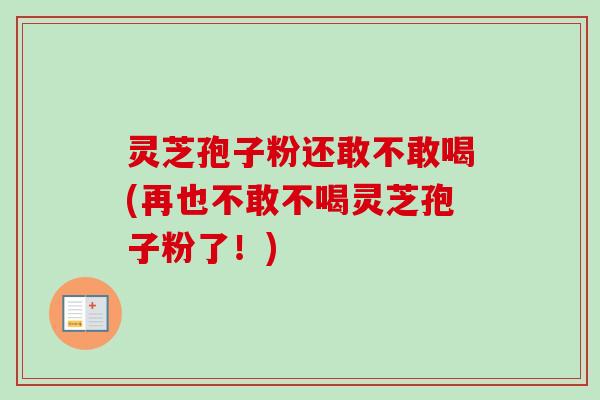 灵芝孢子粉还敢不敢喝(再也不敢不喝灵芝孢子粉了!) 灵芝孢子粉还敢不敢喝(再也不敢不喝灵芝孢子粉了!)