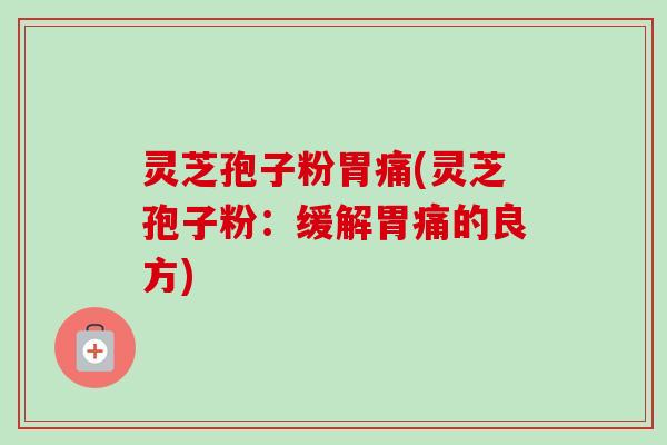 灵芝孢子粉胃痛(灵芝孢子粉:缓解胃痛的良方) 灵芝孢子粉胃痛(灵芝孢子粉:缓解胃痛的良方)