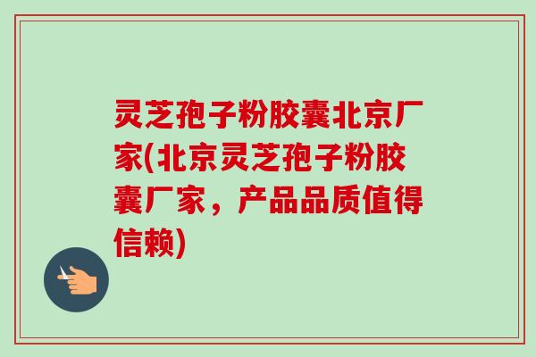 灵芝孢子粉胶囊北京厂家(北京灵芝孢子粉胶囊厂家,产品品质值得信赖) 灵芝孢子粉胶囊北京厂家(北京灵芝孢子粉胶囊厂家,产品品质值得信赖)