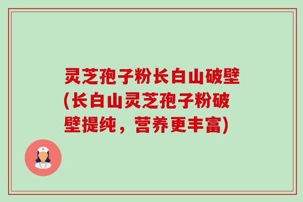 灵芝孢子粉长白山破壁(长白山灵芝孢子粉破壁提纯,营养更丰富) 灵芝孢子粉长白山破壁(长白山灵芝孢子粉破壁提纯,营养更丰富)