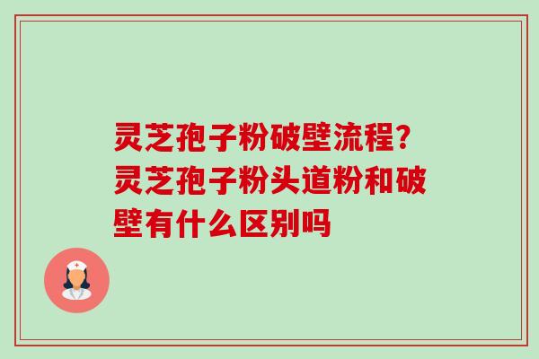 灵芝孢子粉破壁流程?灵芝孢子粉头道粉和破壁有什么区别吗 灵芝孢子粉破壁流程?灵芝孢子粉头道粉和破壁有什么区别吗