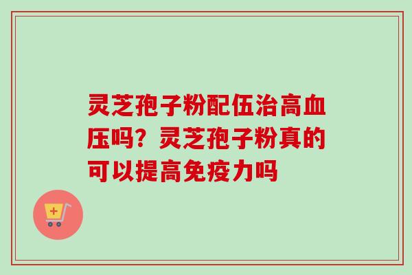 灵芝孢子粉配伍高吗?灵芝孢子粉真的可以提高免疫力吗 灵芝孢子粉配伍高吗?灵芝孢子粉真的可以提高免疫力吗