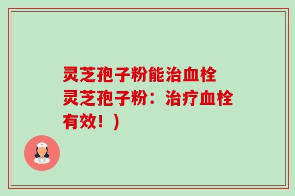 灵芝孢子粉能 灵芝孢子粉:有效!) 灵芝孢子粉能 灵芝孢子粉:有效!)