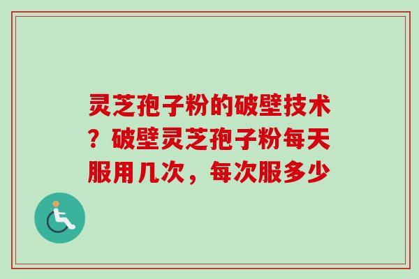 灵芝孢子粉的破壁技术?破壁灵芝孢子粉每天服用几次,每次服多少 灵芝孢子粉的破壁技术?破壁灵芝孢子粉每天服用几次,每次服多少