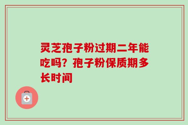 灵芝孢子粉过期二年能吃吗?孢子粉保质期多长时间 灵芝孢子粉过期二年能吃吗?孢子粉保质期多长时间