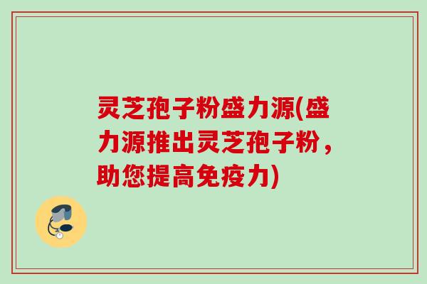 灵芝孢子粉盛力源(盛力源推出灵芝孢子粉，助您提高免疫力)
