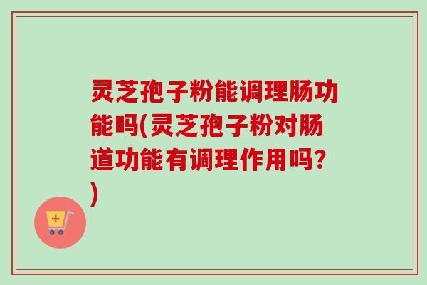 灵芝孢子粉能调理肠功能吗(灵芝孢子粉对肠道功能有调理作用吗?) 灵芝孢子粉能调理肠功能吗(灵芝孢子粉对肠道功能有调理作用吗?)