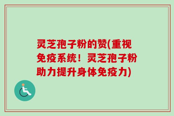 灵芝孢子粉的赞(重视免疫系统!灵芝孢子粉助力提升身体免疫力) 灵芝孢子粉的赞(重视免疫系统!灵芝孢子粉助力提升身体免疫力)
