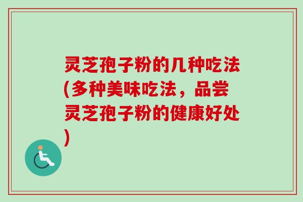 灵芝孢子粉的几种吃法(多种美味吃法,品尝灵芝孢子粉的健康好处) 灵芝孢子粉的几种吃法(多种美味吃法,品尝灵芝孢子粉的健康好处)