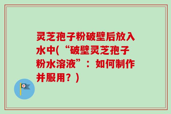 灵芝孢子粉破壁后放入水中(“破壁灵芝孢子粉水溶液”:如何制作并服用?) 灵芝孢子粉破壁后放入水中(“破壁灵芝孢子粉水溶液”:如何制作并服用?)