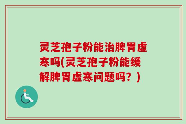 灵芝孢子粉能脾胃虚寒吗(灵芝孢子粉能缓解脾胃虚寒问题吗？)