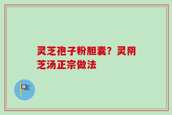 灵芝孢子粉胆囊?灵阴芝汤正宗做法 灵芝孢子粉胆囊?灵阴芝汤正宗做法