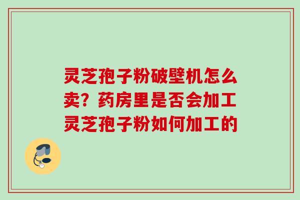 灵芝孢子粉破壁机怎么卖?药房里是否会加工灵芝孢子粉如何加工的 灵芝孢子粉破壁机怎么卖?药房里是否会加工灵芝孢子粉如何加工的