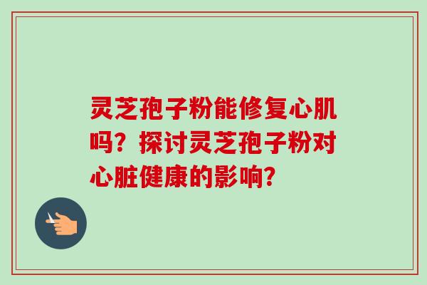 灵芝孢子粉能修复心肌吗?探讨灵芝孢子粉对健康的影响? 灵芝孢子粉能修复心肌吗?探讨灵芝孢子粉对健康的影响?