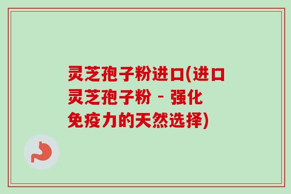 灵芝孢子粉进口(进口灵芝孢子粉 - 强化免疫力的天然选择) 灵芝孢子粉进口(进口灵芝孢子粉 - 强化免疫力的天然选择)