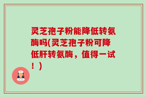 灵芝孢子粉能降低转氨酶吗(灵芝孢子粉可降低转氨酶,值得一试!) 灵芝孢子粉能降低转氨酶吗(灵芝孢子粉可降低转氨酶,值得一试!)