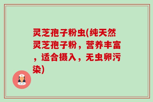 灵芝孢子粉虫(纯天然灵芝孢子粉,营养丰富,适合摄入,无虫卵污染) 灵芝孢子粉虫(纯天然灵芝孢子粉,营养丰富,适合摄入,无虫卵污染)
