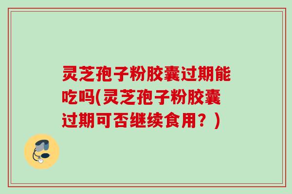 灵芝孢子粉胶囊过期能吃吗(灵芝孢子粉胶囊过期可否继续食用？)
