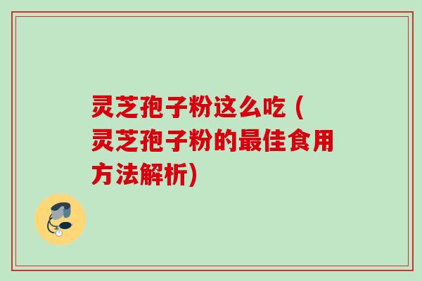 灵芝孢子粉这么吃 (灵芝孢子粉的佳食用方法解析) 灵芝孢子粉这么吃 (灵芝孢子粉的佳食用方法解析)