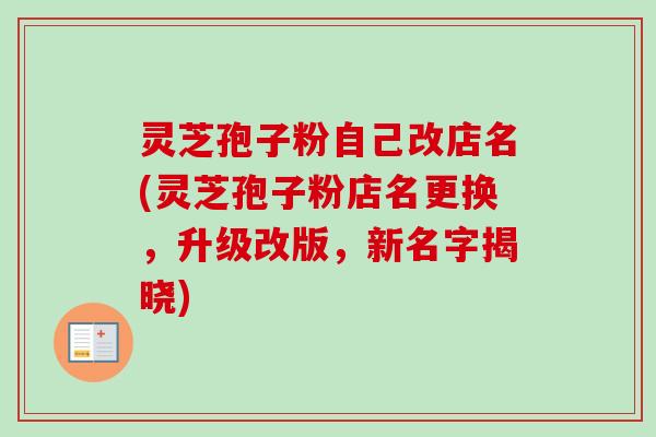 灵芝孢子粉自己改店名(灵芝孢子粉店名更换，升级改版，新名字揭晓)