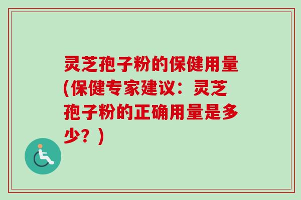 灵芝孢子粉的保健用量(保健专家建议:灵芝孢子粉的正确用量是多少?) 灵芝孢子粉的保健用量(保健专家建议:灵芝孢子粉的正确用量是多少?)
