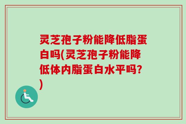 灵芝孢子粉能降低脂蛋白吗(灵芝孢子粉能降低体内脂蛋白水平吗?) 灵芝孢子粉能降低脂蛋白吗(灵芝孢子粉能降低体内脂蛋白水平吗?)