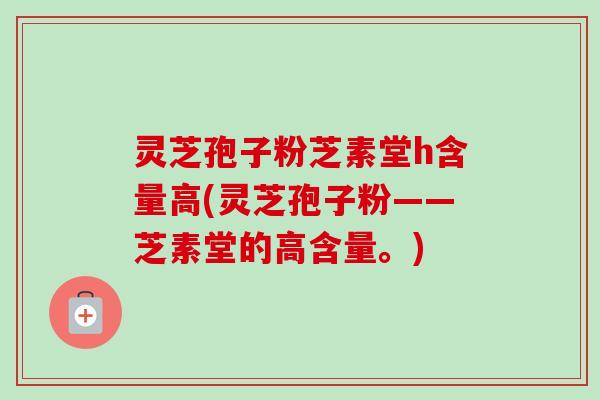 灵芝孢子粉芝素堂h含量高(灵芝孢子粉——芝素堂的高含量。)