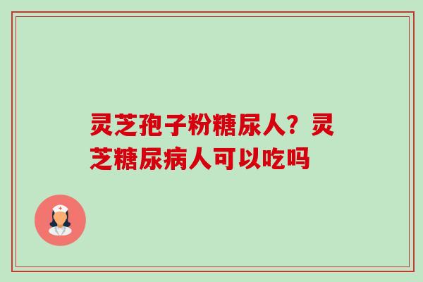 灵芝孢子粉糖尿人？灵芝人可以吃吗