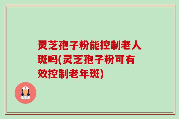 灵芝孢子粉能控制老人斑吗(灵芝孢子粉可有效控制老年斑) 灵芝孢子粉能控制老人斑吗(灵芝孢子粉可有效控制老年斑)