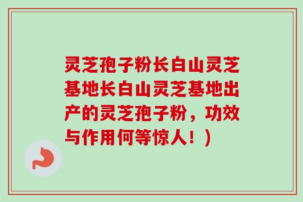 灵芝孢子粉长白山灵芝基地长白山灵芝基地出产的灵芝孢子粉,功效与作用何等惊人!) 灵芝孢子粉长白山灵芝基地长白山灵芝基地出产的灵芝孢子粉,功效与作用何等惊人!)