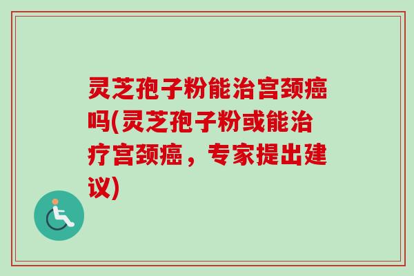 灵芝孢子粉能宫颈吗(灵芝孢子粉或能宫颈,专家提出建议) 灵芝孢子粉能宫颈吗(灵芝孢子粉或能宫颈,专家提出建议)