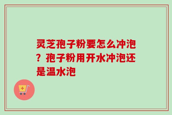 灵芝孢子粉要怎么冲泡?孢子粉用开水冲泡还是温水泡 灵芝孢子粉要怎么冲泡?孢子粉用开水冲泡还是温水泡
